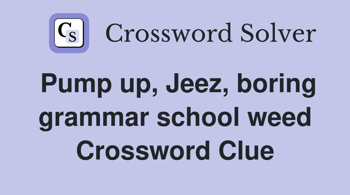 Pump up, Jeez, boring grammar school weed Crossword Clue Answers
